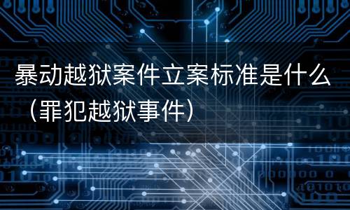 暴动越狱案件立案标准是什么（罪犯越狱事件）