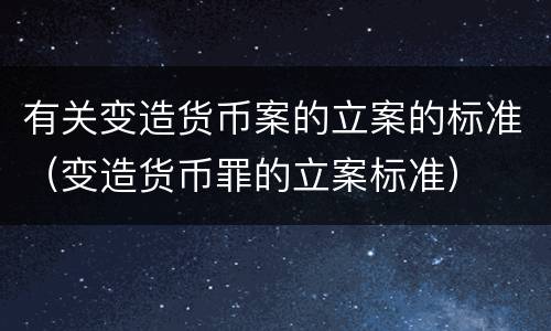 有关变造货币案的立案的标准（变造货币罪的立案标准）