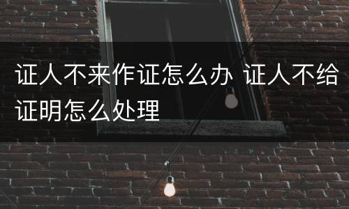 证人不来作证怎么办 证人不给证明怎么处理