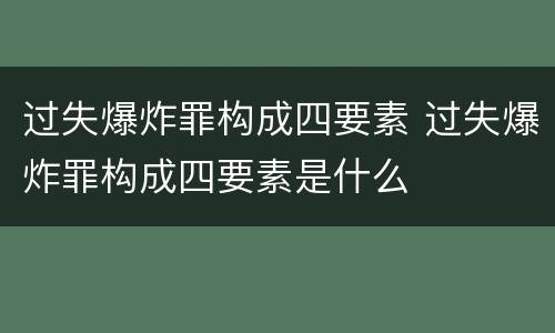 过失爆炸罪构成四要素 过失爆炸罪构成四要素是什么