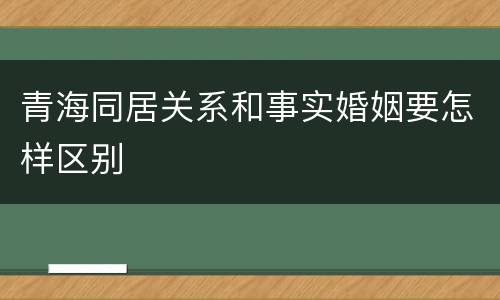 青海同居关系和事实婚姻要怎样区别