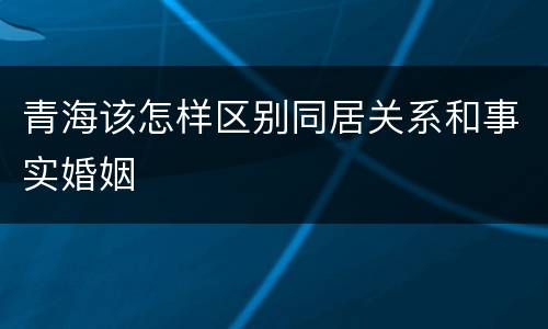 青海该怎样区别同居关系和事实婚姻