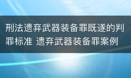 刑法遗弃武器装备罪既遂的判罪标准 遗弃武器装备罪案例
