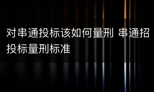 对串通投标该如何量刑 串通招投标量刑标准