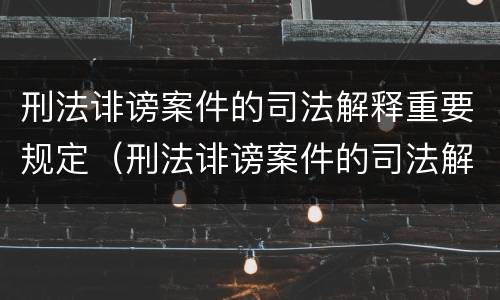 刑法诽谤案件的司法解释重要规定（刑法诽谤案件的司法解释重要规定有哪些）