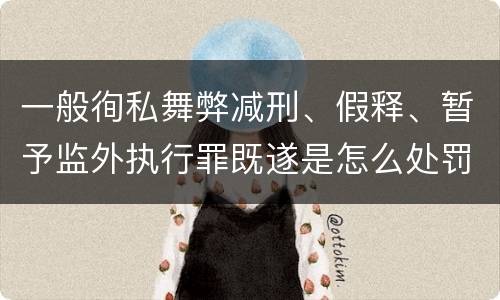 一般徇私舞弊减刑、假释、暂予监外执行罪既遂是怎么处罚的