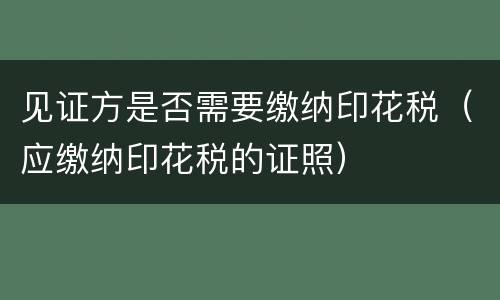 见证方是否需要缴纳印花税（应缴纳印花税的证照）