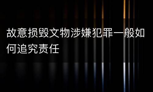 故意损毁文物涉嫌犯罪一般如何追究责任