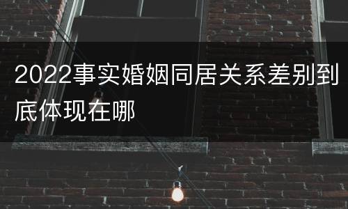 2022事实婚姻同居关系差别到底体现在哪