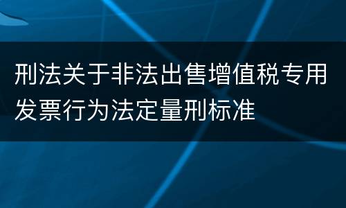 刑法关于非法出售增值税专用发票行为法定量刑标准