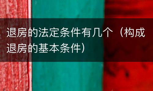 退房的法定条件有几个（构成退房的基本条件）
