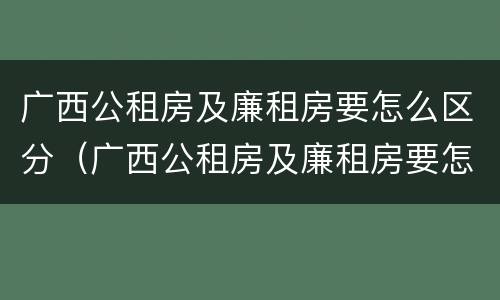 广西公租房及廉租房要怎么区分（广西公租房及廉租房要怎么区分呢）