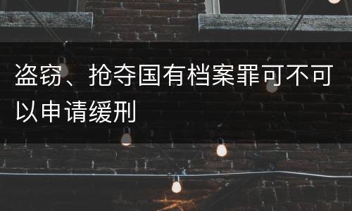 盗窃、抢夺国有档案罪可不可以申请缓刑