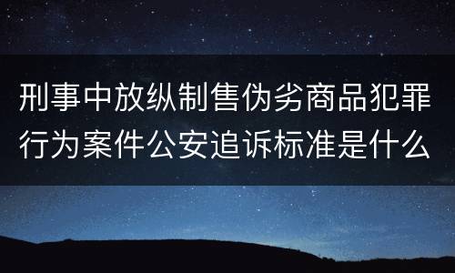 刑事中放纵制售伪劣商品犯罪行为案件公安追诉标准是什么