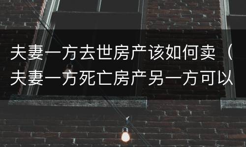 夫妻一方去世房产该如何卖（夫妻一方死亡房产另一方可以卖吗）