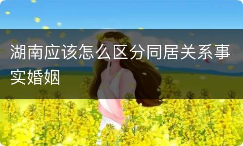 湖南应该怎么区分同居关系事实婚姻