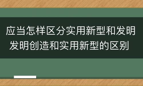 应当怎样区分实用新型和发明 发明创造和实用新型的区别