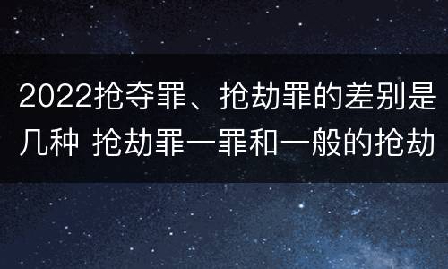 2022抢夺罪、抢劫罪的差别是几种 抢劫罪一罪和一般的抢劫罪