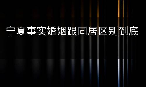 宁夏事实婚姻跟同居区别到底