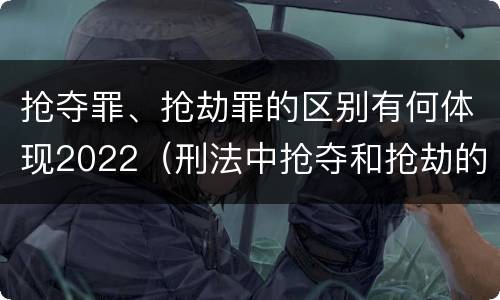 抢夺罪、抢劫罪的区别有何体现2022（刑法中抢夺和抢劫的区别）