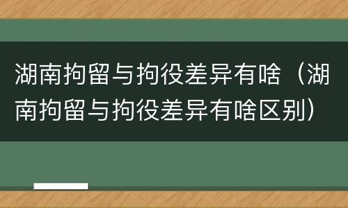 湖南拘留与拘役差异有啥（湖南拘留与拘役差异有啥区别）