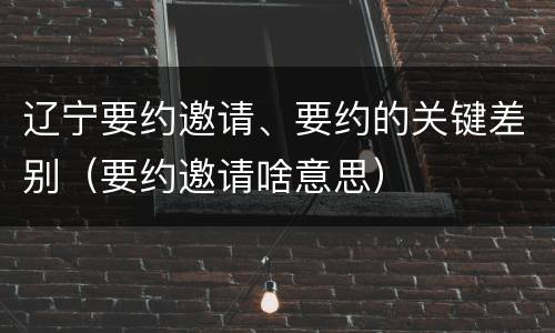 辽宁要约邀请、要约的关键差别（要约邀请啥意思）