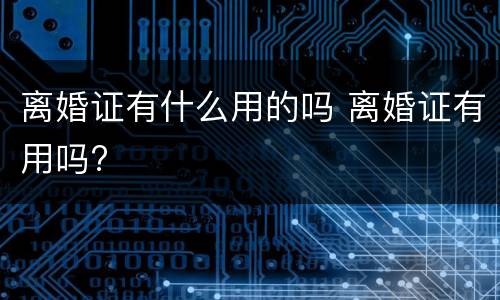 离婚证有什么用的吗 离婚证有用吗?