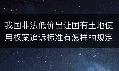 我国非法低价出让国有土地使用权案追诉标准有怎样的规定