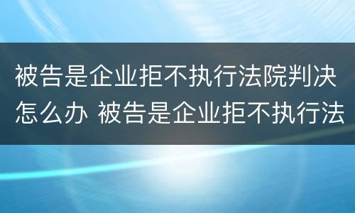 被告是企业拒不执行法院判决怎么办 被告是企业拒不执行法院判决怎么办理