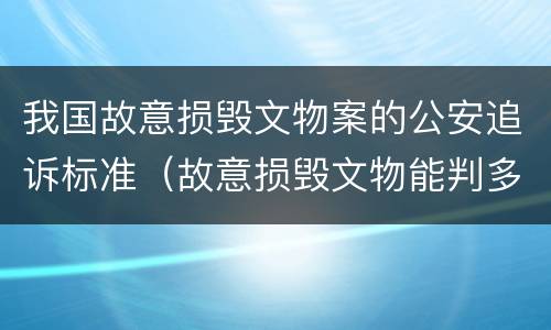 我国故意损毁文物案的公安追诉标准（故意损毁文物能判多少年）