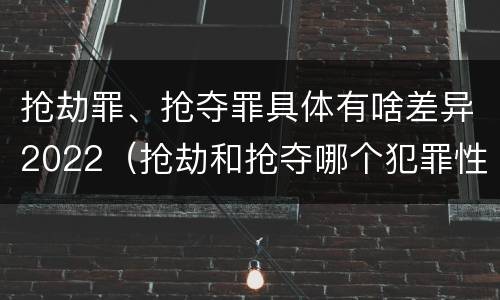 抢劫罪、抢夺罪具体有啥差异2022（抢劫和抢夺哪个犯罪性质严重）