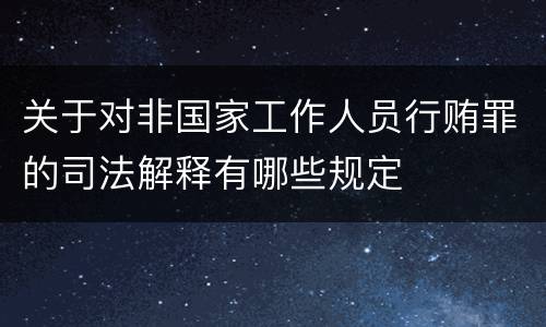 关于对非国家工作人员行贿罪的司法解释有哪些规定