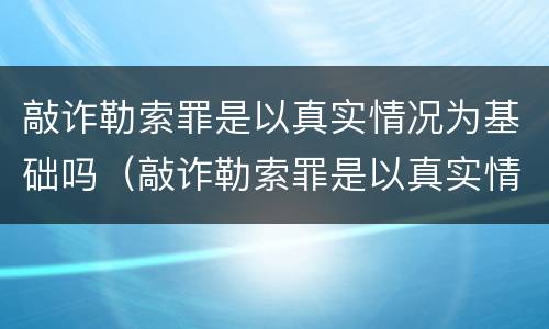 敲诈勒索罪是以真实情况为基础吗（敲诈勒索罪是以真实情况为基础吗）