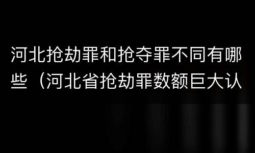 河北抢劫罪和抢夺罪不同有哪些（河北省抢劫罪数额巨大认定标准）