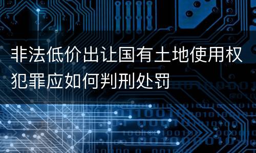 非法低价出让国有土地使用权犯罪应如何判刑处罚