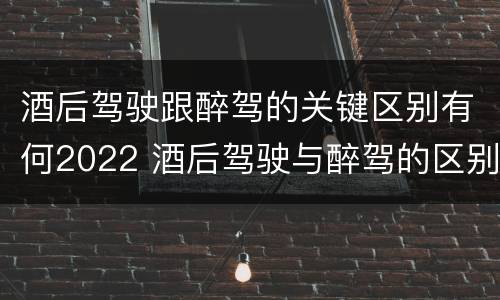 酒后驾驶跟醉驾的关键区别有何2022 酒后驾驶与醉驾的区别