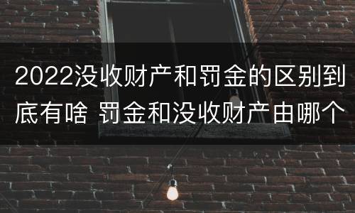2022没收财产和罚金的区别到底有啥 罚金和没收财产由哪个机关执行
