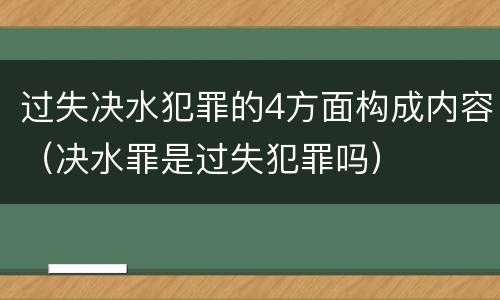 过失决水犯罪的4方面构成内容（决水罪是过失犯罪吗）