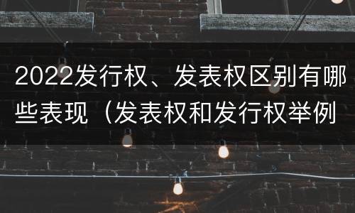 2022发行权、发表权区别有哪些表现（发表权和发行权举例）