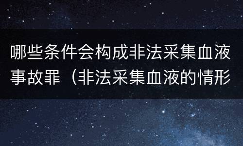 哪些条件会构成非法采集血液事故罪（非法采集血液的情形）