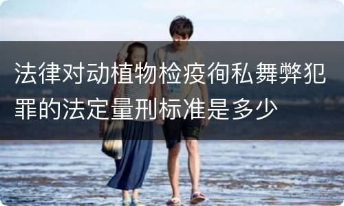 法律对动植物检疫徇私舞弊犯罪的法定量刑标准是多少