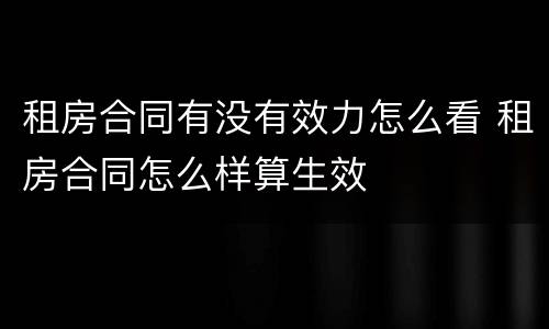 租房合同有没有效力怎么看 租房合同怎么样算生效