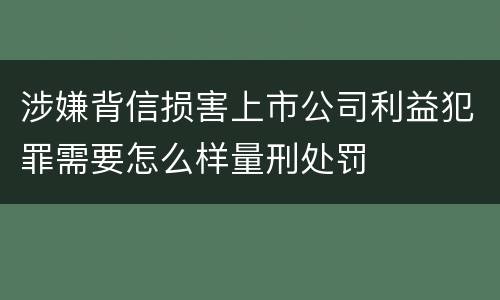 涉嫌背信损害上市公司利益犯罪需要怎么样量刑处罚