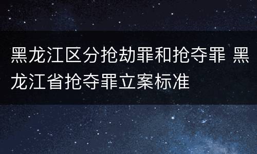 黑龙江区分抢劫罪和抢夺罪 黑龙江省抢夺罪立案标准