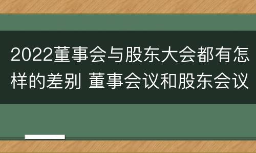 2022董事会与股东大会都有怎样的差别 董事会议和股东会议的区别