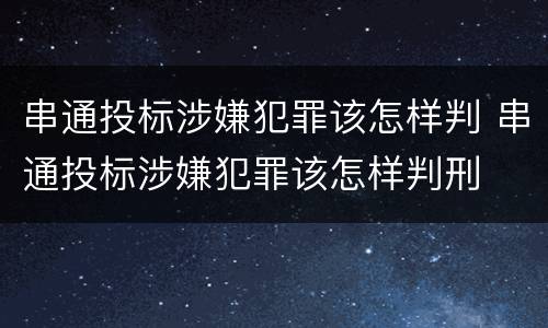 串通投标涉嫌犯罪该怎样判 串通投标涉嫌犯罪该怎样判刑