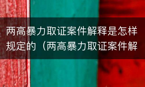 两高暴力取证案件解释是怎样规定的（两高暴力取证案件解释是怎样规定的法律依据）