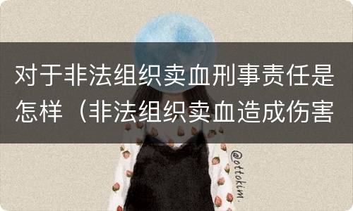 对于非法组织卖血刑事责任是怎样（非法组织卖血造成伤害构成什么罪）
