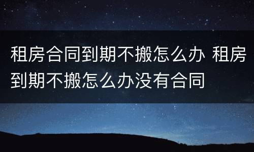 租房合同到期不搬怎么办 租房到期不搬怎么办没有合同