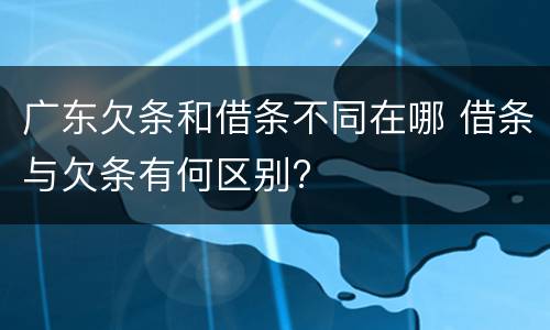 广东欠条和借条不同在哪 借条与欠条有何区别?